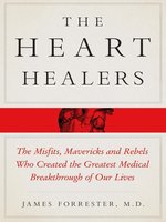 The Heart Healers: the Misfits, Mavericks, and Rebels Who Created the Greatest Medical Breakthrough of Our Lives
